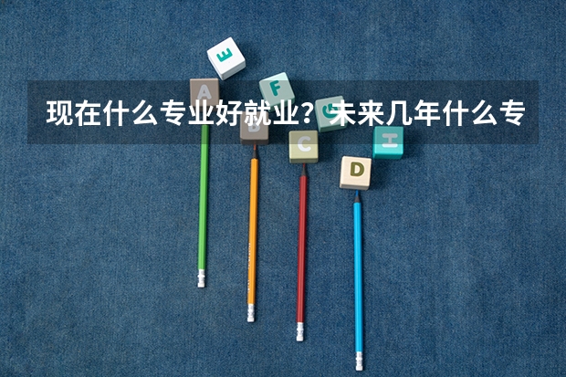 现在什么专业好就业？未来几年什么专业好就业