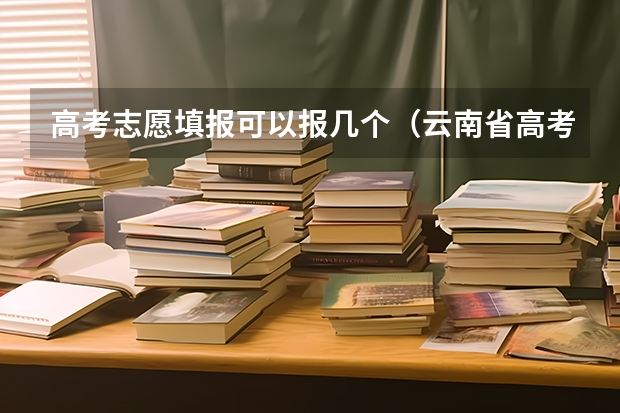 高考志愿填报可以报几个（云南省高考志愿可以填报几个？）