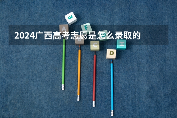 2024广西高考志愿是怎么录取的 录取原则和顺序是什么