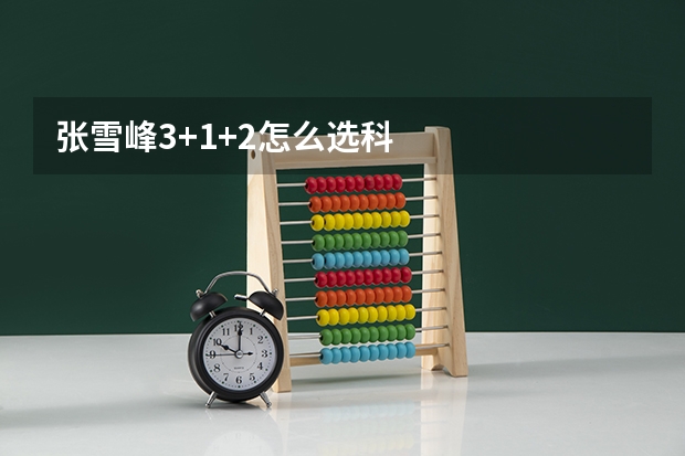 张雪峰3+1+2怎么选科