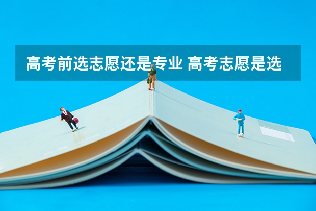 高考前选志愿还是专业 高考志愿是选学校还是选专业?