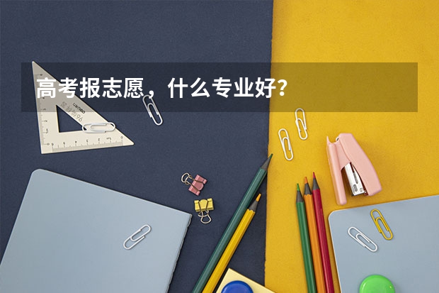 高考报志愿，什么专业好？