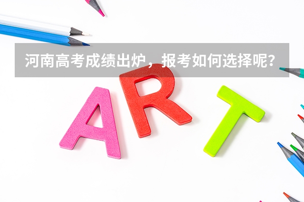 河南高考成绩出炉，报考如何选择呢？