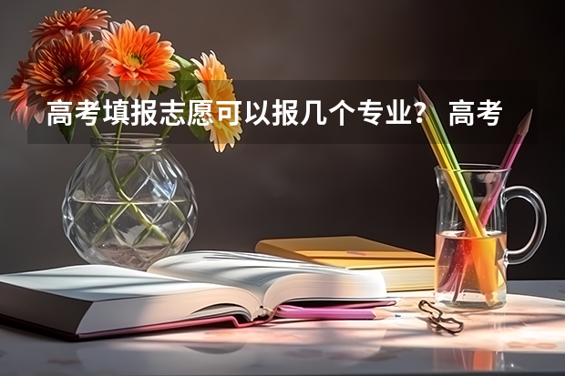 高考填报志愿可以报几个专业？ 高考填报志愿是否能够报两个专业？