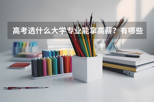 高考选什么大学专业能拿高薪？有哪些很有“钱途”的专业可以推荐？
