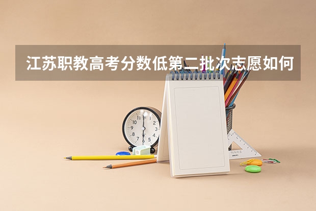 江苏职教高考分数低第二批次志愿如何填报