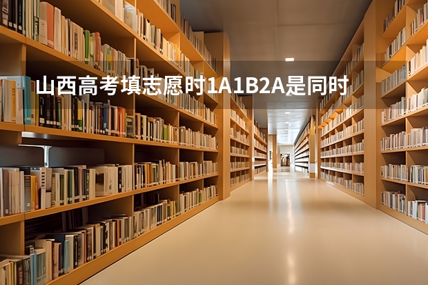 山西高考填志愿时1A1B2A是同时的，如果分数足够是否可以三个都填报 ，如果可以的话是依次录取还是？ 山西高考2c报志愿时间