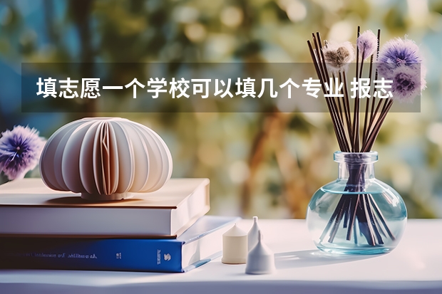 填志愿一个学校可以填几个专业 报志愿可以报几个学校几个专业