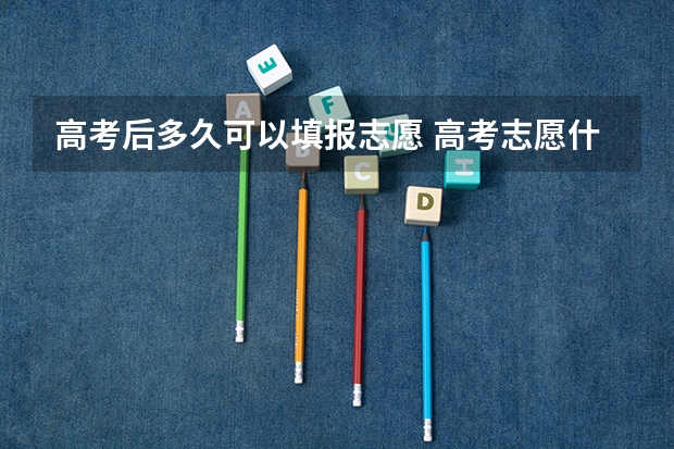 高考后多久可以填报志愿 高考志愿什么时候填