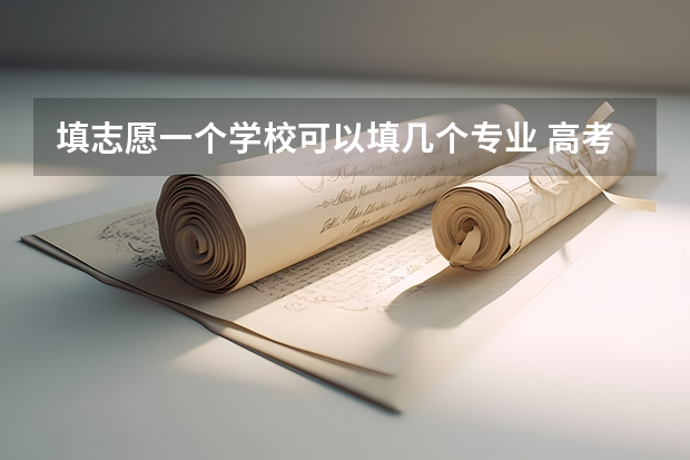 填志愿一个学校可以填几个专业 高考志愿填报能填几个学校几个专业