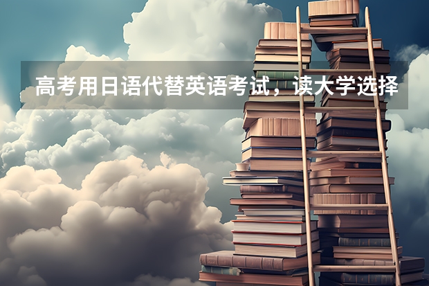 高考用日语代替英语考试，读大学选择专业会有限制吗？