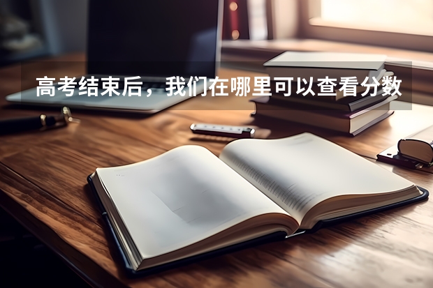 高考结束后，我们在哪里可以查看分数以及后续志愿怎么填报？