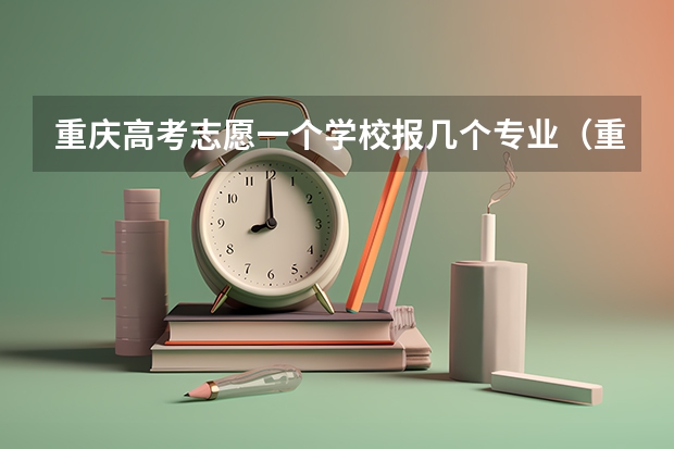 重庆高考志愿一个学校报几个专业（重庆高考填报志愿规则）