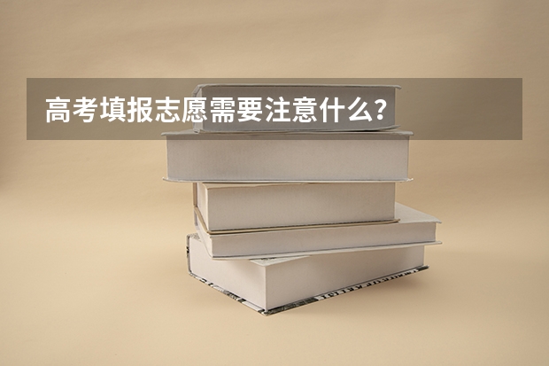 高考填报志愿需要注意什么？
