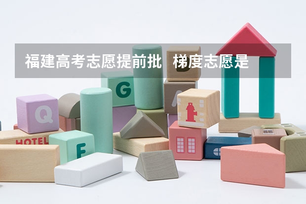 福建高考志愿提前批   梯度志愿是只看第一志愿吗