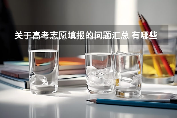 关于高考志愿填报的问题汇总 有哪些需要注意事项