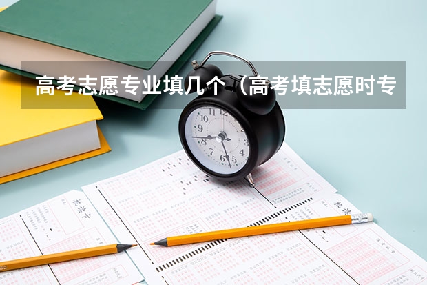高考志愿专业填几个（高考填志愿时专业要填几个）