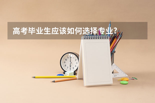 高考毕业生应该如何选择专业?