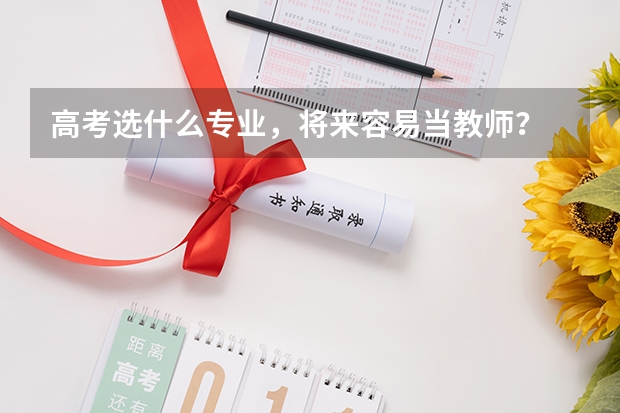 高考选什么专业，将来容易当教师？
