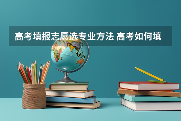 高考填报志愿选专业方法 高考如何填报志愿选专业