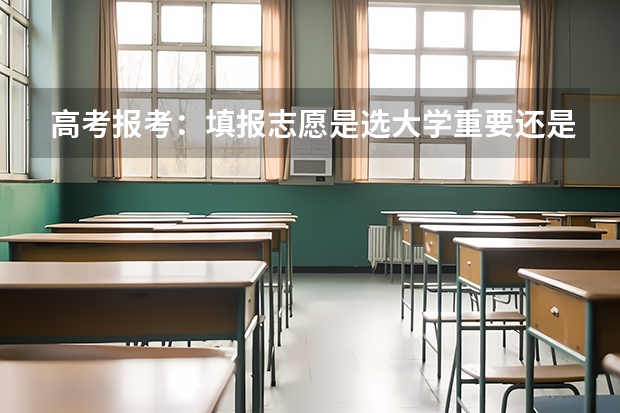 高考报考：填报志愿是选大学重要还是选专业重要？（高考填志愿选学校重要还是选专业重要）