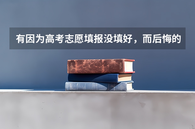 有因为高考志愿填报没填好，而后悔的吗？又该怎么办？