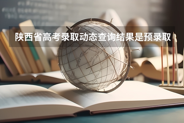 陕西省高考录取动态查询结果是预录取是什么意思?用不用填征集志愿?