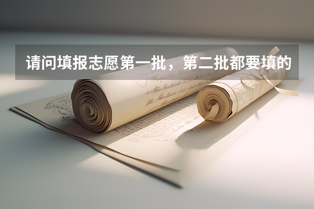 请问填报志愿第一批，第二批都要填的话，怎么填？一二批都填满吗？