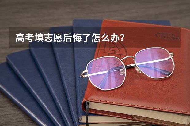 高考填志愿后悔了怎么办？