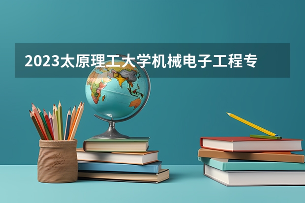 2023太原理工大学机械电子工程专业分数线是多少 太原理工大学机械电子工程专业历年分数线总汇