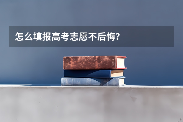 怎么填报高考志愿不后悔？