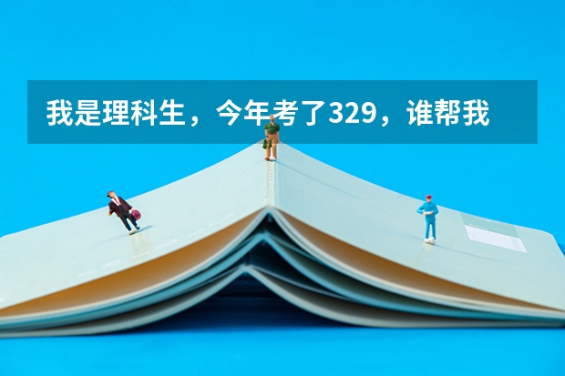 我是理科生，今年考了329，谁帮我看看怎么报志愿啊