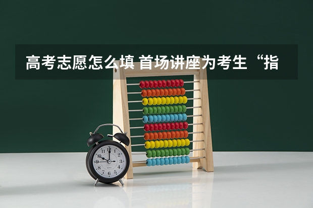 高考志愿怎么填 首场讲座为考生“指路”