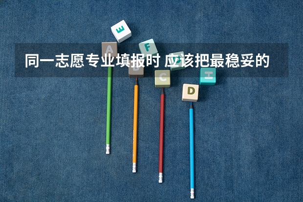 同一志愿专业填报时 应该把最稳妥的专业放在第一个还是放在最后一个？感谢 （急）平行志愿：填志愿，第一志愿学校专业选不服从，后面的学校专业都服从，第一志愿没考上，会被退档？