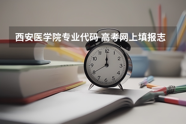 西安医学院专业代码 高考网上填报志愿步骤
