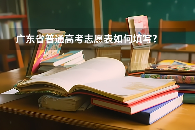 广东省普通高考志愿表如何填写?