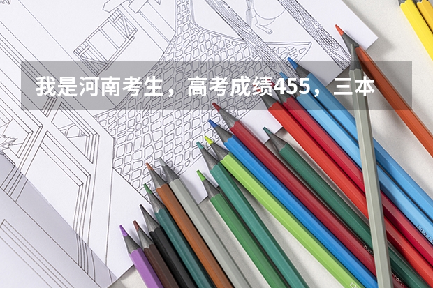 我是河南考生，高考成绩455，三本线450，想上个三本院校，省内省外皆可，该怎么报志愿呢