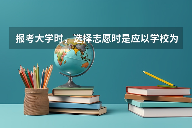 报考大学时，选择志愿时是应以学校为主还是专业为主呢？