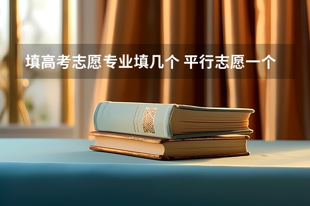填高考志愿专业填几个 平行志愿一个学校能报几个专业