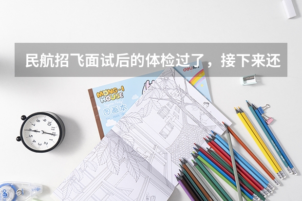 民航招飞面试后的体检过了，接下来还有什么环节