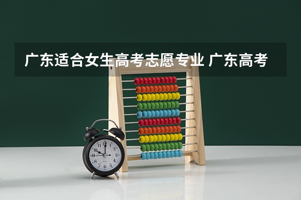 广东适合女生高考志愿专业 广东高考志愿报那里好？
