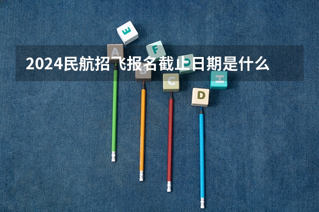2024民航招飞报名截止日期是什么时候