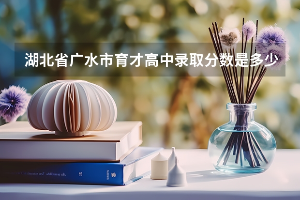 湖北省广水市育才高中录取分数是多少?
