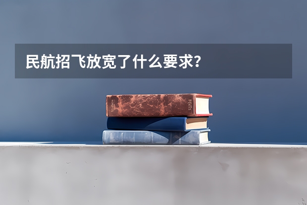 民航招飞放宽了什么要求？