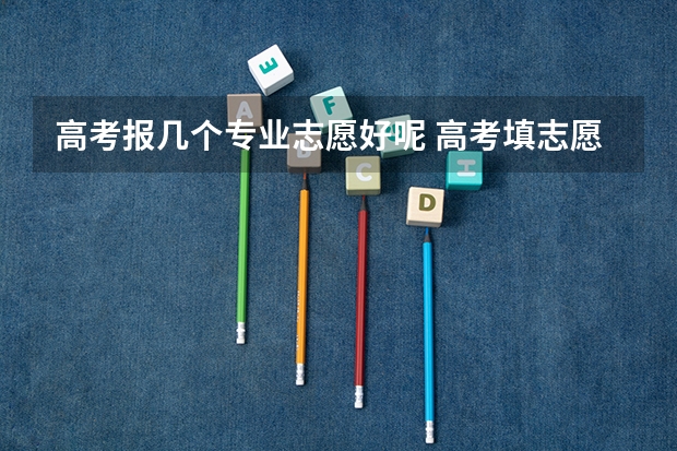 高考报几个专业志愿好呢 高考填志愿时可以填几个学校（二本），一个学校可以报几个专业？