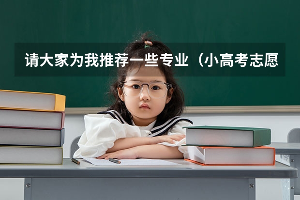 请大家为我推荐一些专业(小高考志愿填报指南)