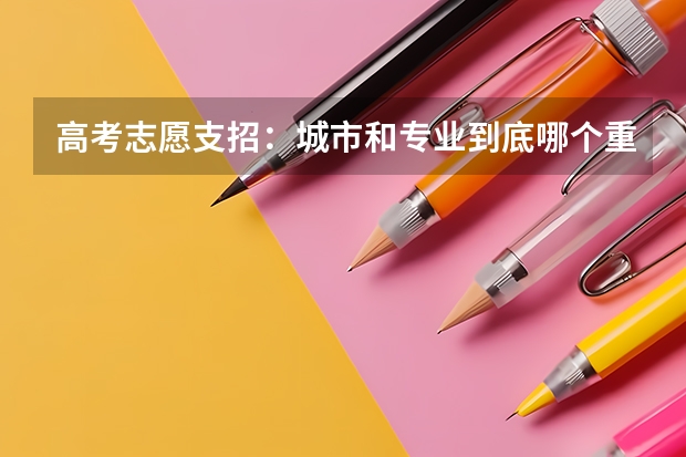 高考志愿支招：城市和专业到底哪个重要