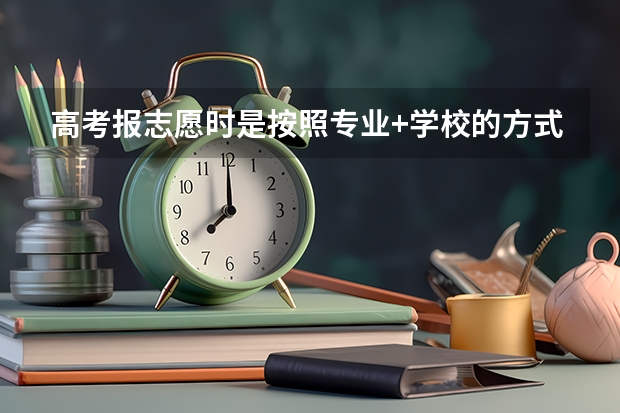 高考报志愿时是按照专业+学校的方式吗？