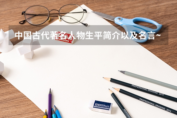 中国古代著名人物生平简介以及名言~！要用于高考作文的~！ 山西临汾高考报志愿,报专科能不能提前报