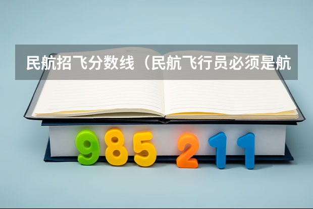 民航招飞分数线(民航飞行员必须是航空大学毕业才能去参加招飞么?)